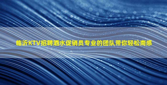 临沂KTV招聘酒水促销员专业的团队带你轻松南感
